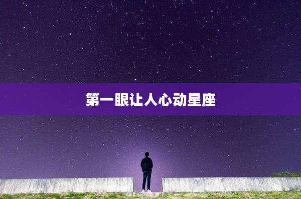 第一眼让人心动星座