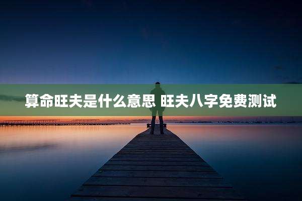 算命旺夫是什么意思 旺夫八字免费测试