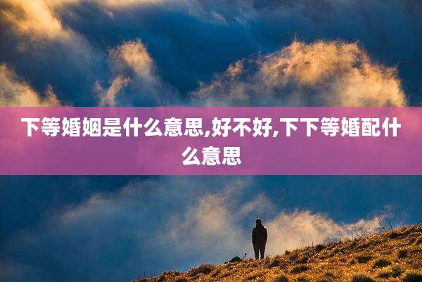 下等婚姻是什么意思,好不好,下下等婚配什么意思