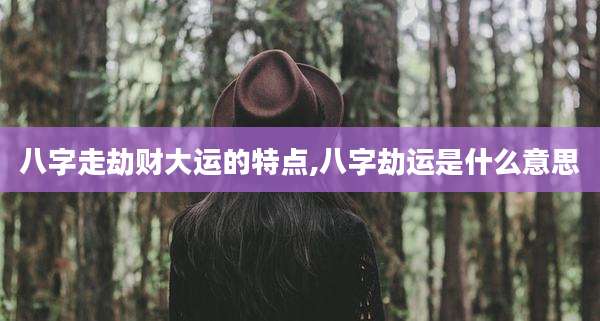 八字走劫财大运的特点,八字劫运是什么意思
