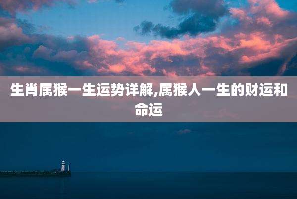 生肖属猴一生运势详解,属猴人一生的财运和命运