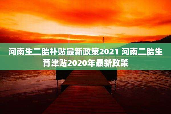 河南生二胎补贴最新政策2021 河南二胎生育津贴2020年最新政策