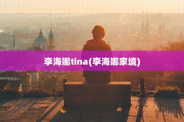 李海娜tina(李海娜家境)