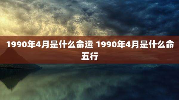 1990年4月是什么命运 1990年4月是什么命五行