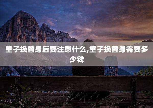 童子换替身后要注意什么,童子换替身需要多少钱