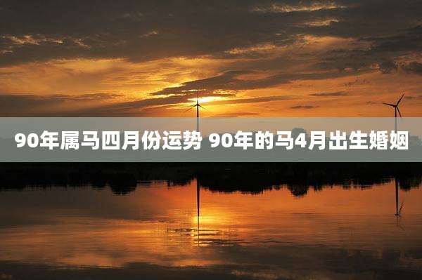 90年属马四月份运势 90年的马4月出生婚姻