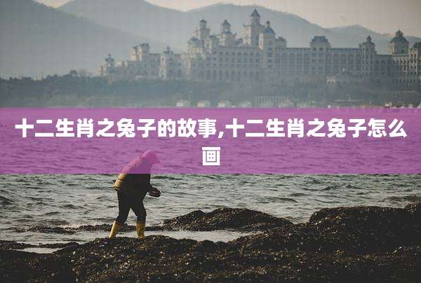 十二生肖之兔子的故事,十二生肖之兔子怎么画