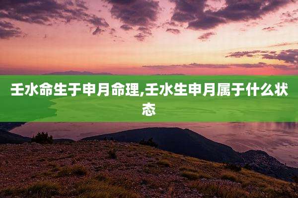 壬水命生于申月命理,壬水生申月属于什么状态