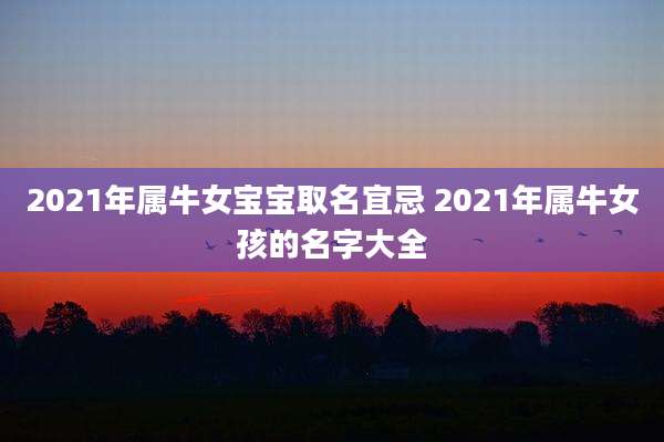 2021年属牛女宝宝取名宜忌 2021年属牛女孩的名字大全
