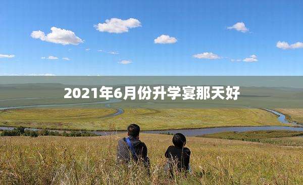 2021年6月份升学宴那天好