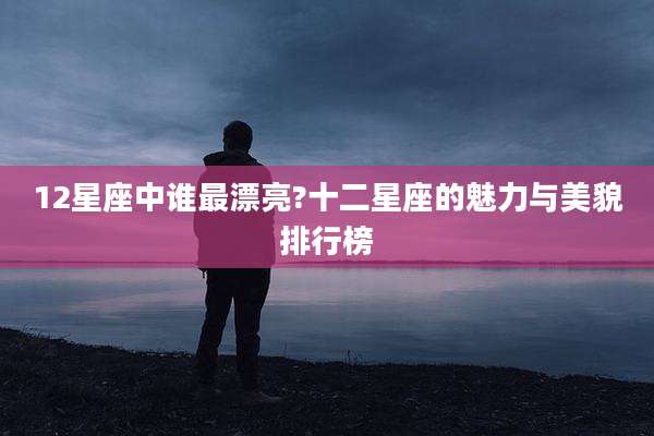 12星座中谁最漂亮?十二星座的魅力与美貌排行榜