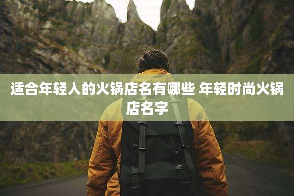 适合年轻人的火锅店名有哪些 年轻时尚火锅店名字