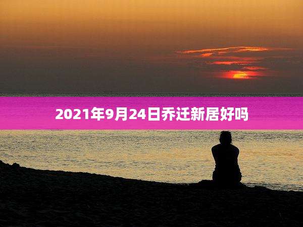 2021年9月24日乔迁新居好吗
