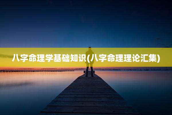 八字命理学基础知识(八字命理理论汇集)