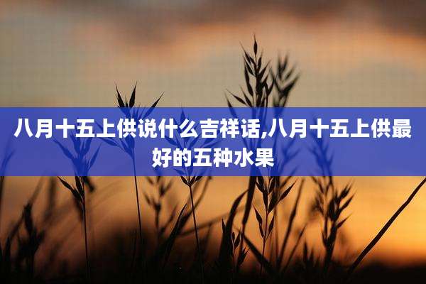 八月十五上供说什么吉祥话,八月十五上供最好的五种水果