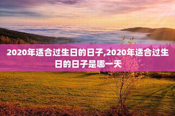 2020年适合过生日的日子,2020年适合过生日的日子是哪一天