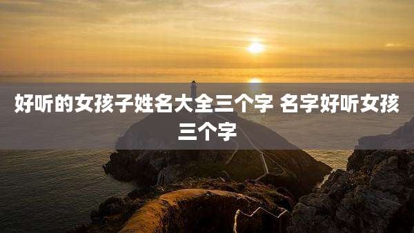 好听的女孩子姓名大全三个字 名字好听女孩三个字