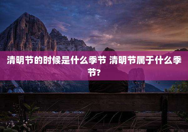 清明节的时候是什么季节 清明节属于什么季节?