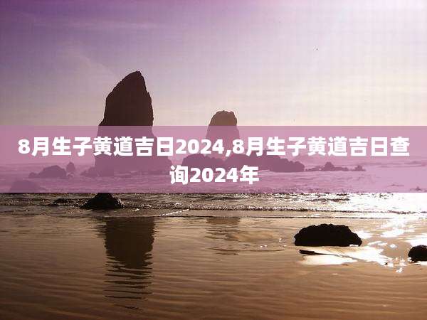 8月生子黄道吉日2024,8月生子黄道吉日查询2024年