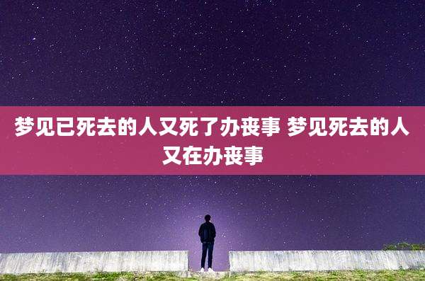 梦见已死去的人又死了办丧事 梦见死去的人又在办丧事