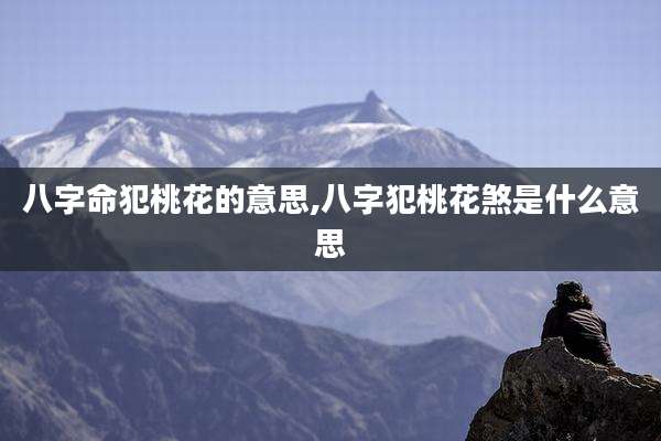 八字命犯桃花的意思,八字犯桃花煞是什么意思