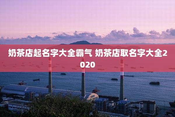 奶茶店起名字大全霸气 奶茶店取名字大全2020