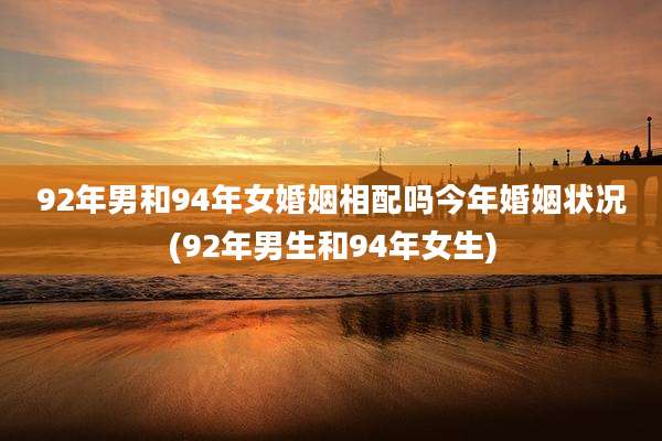 92年男和94年女婚姻相配吗今年婚姻状况(92年男生和94年女生)