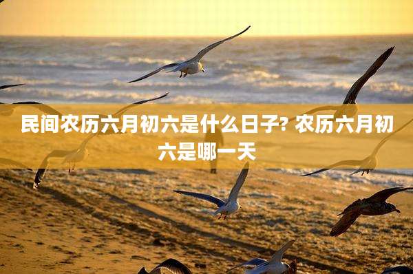民间农历六月初六是什么日子? 农历六月初六是哪一天