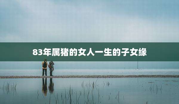 83年属猪的女人一生的子女缘