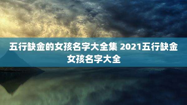 五行缺金的女孩名字大全集 2021五行缺金女孩名字大全