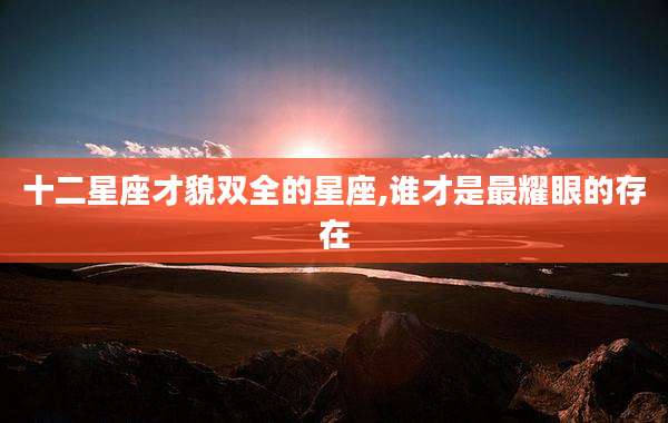 十二星座才貌双全的星座,谁才是最耀眼的存在
