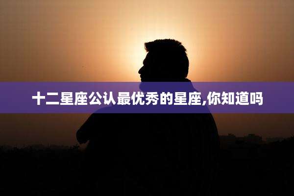 十二星座公认最优秀的星座,你知道吗