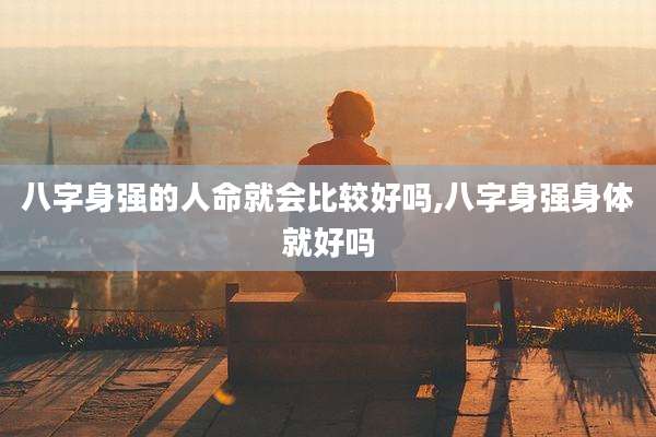 八字身强的人命就会比较好吗,八字身强身体就好吗