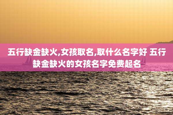 五行缺金缺火,女孩取名,取什么名字好 五行缺金缺火的女孩名字免费起名