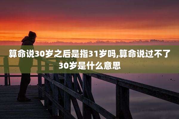 算命说30岁之后是指31岁吗,算命说过不了30岁是什么意思