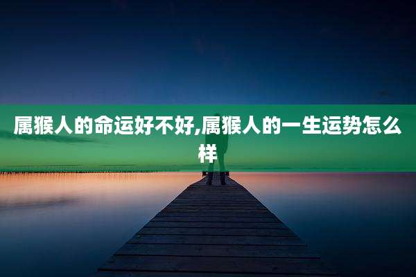 属猴人的命运好不好,属猴人的一生运势怎么样