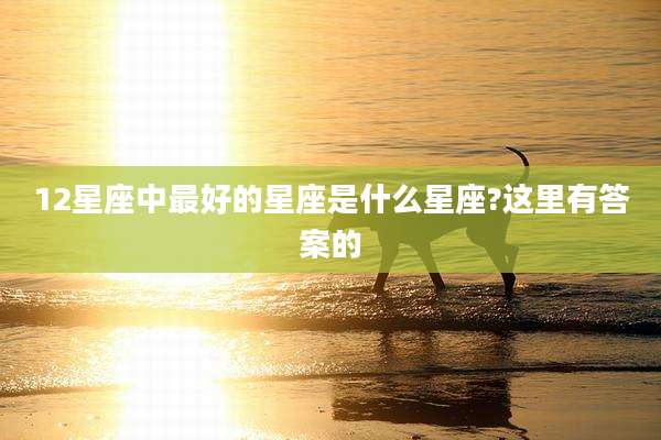 12星座中最好的星座是什么星座?这里有答案的