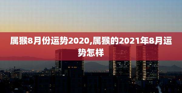 属猴8月份运势2020,属猴的2021年8月运势怎样