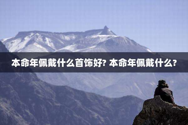 本命年佩戴什么首饰好? 本命年佩戴什么?