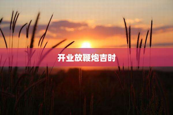 开业放鞭炮吉时