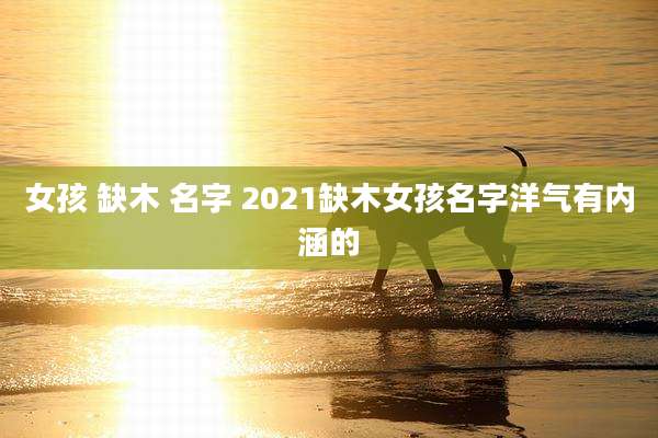 女孩 缺木 名字 2021缺木女孩名字洋气有内涵的