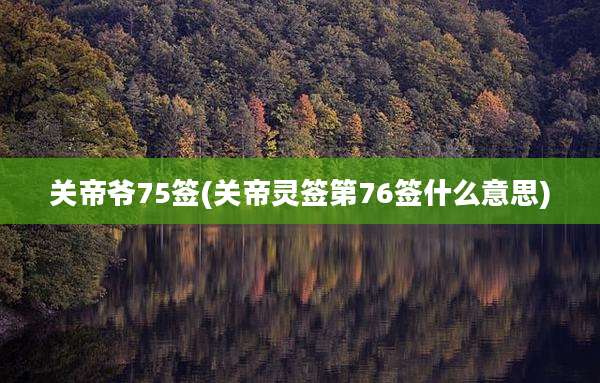 关帝爷75签(关帝灵签第76签什么意思)