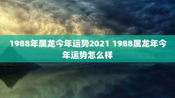 1988年属龙今年运势2021 1988属龙年今年运势怎么样