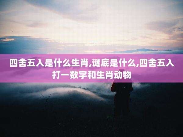 四舍五入是什么生肖,谜底是什么,四舍五入打一数字和生肖动物