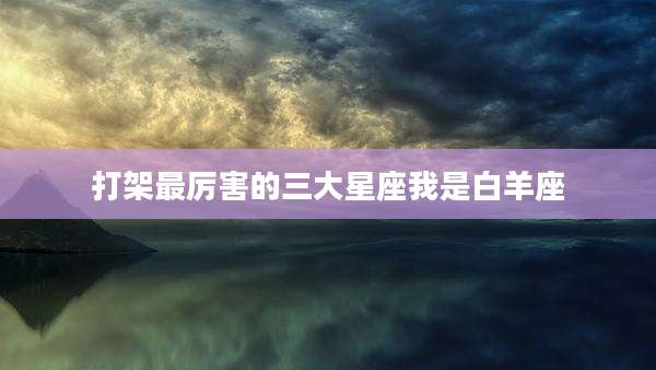 打架最厉害的三大星座我是白羊座