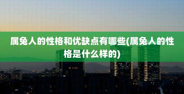 属兔人的性格和优缺点有哪些(属兔人的性格是什么样的)