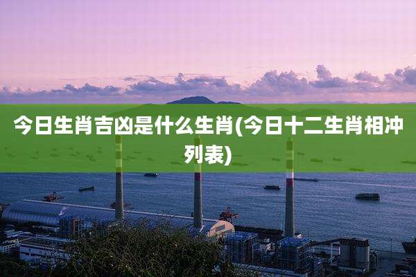 今日生肖吉凶是什么生肖(今日十二生肖相冲列表)