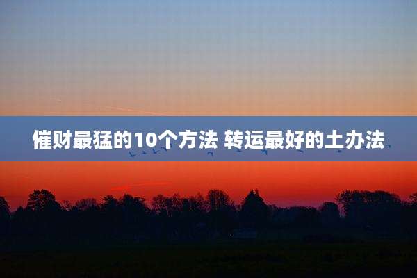 催财最猛的10个方法 转运最好的土办法
