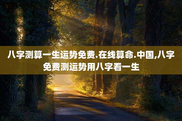 八字测算一生运势免费.在线算命.中国,八字免费测运势用八字看一生