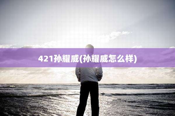 421孙耀威(孙耀威怎么样)